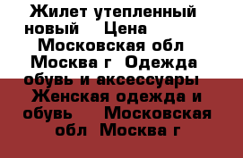 Жилет утепленный (новый) › Цена ­ 1 300 - Московская обл., Москва г. Одежда, обувь и аксессуары » Женская одежда и обувь   . Московская обл.,Москва г.